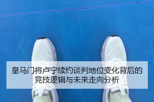 皇马门将卢宁续约谈判地位变化背后的竞技逻辑与未来走向分析