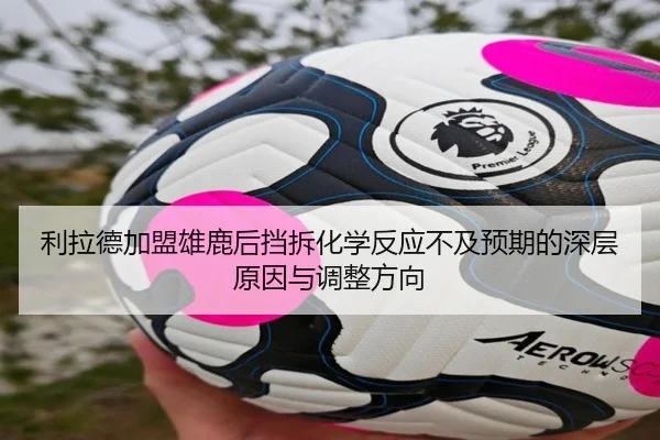 利拉德加盟雄鹿后挡拆化学反应不及预期的深层原因与调整方向