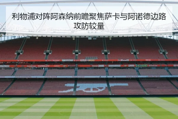 利物浦对阵阿森纳前瞻聚焦萨卡与阿诺德边路攻防较量