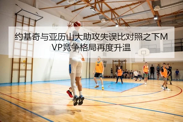 约基奇与亚历山大助攻失误比对照之下MVP竞争格局再度升温